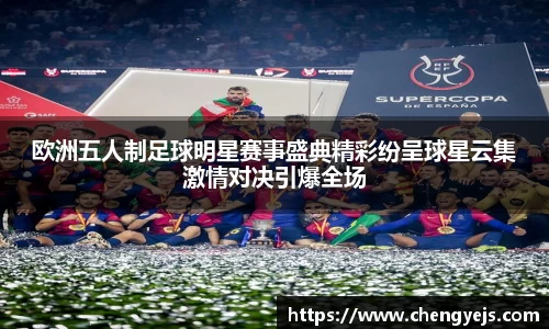 欧洲五人制足球明星赛事盛典精彩纷呈球星云集激情对决引爆全场