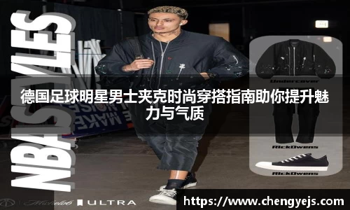 德国足球明星男士夹克时尚穿搭指南助你提升魅力与气质